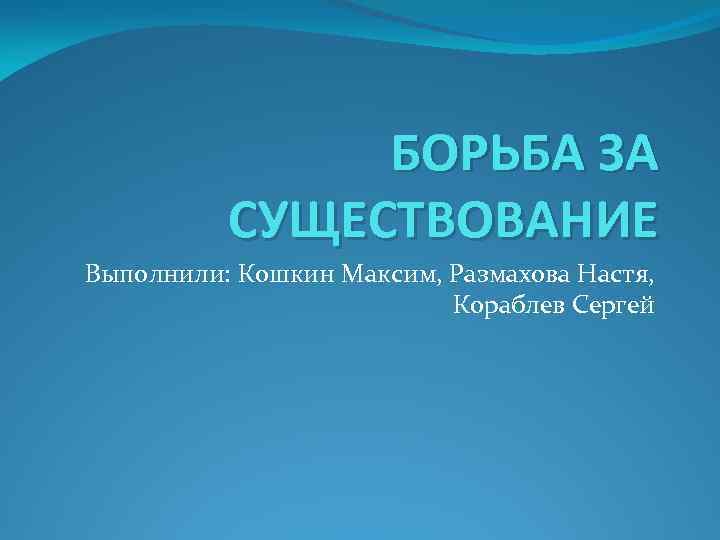 БОРЬБА ЗА СУЩЕСТВОВАНИЕ Выполнили: Кошкин Максим, Размахова Настя, Кораблев Сергей 