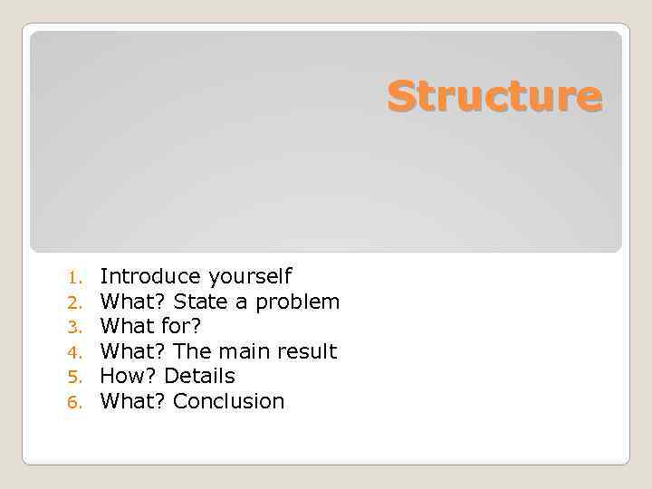 Structure 1. 2. 3. 4. 5. 6. Introduce yourself What? State a problem What