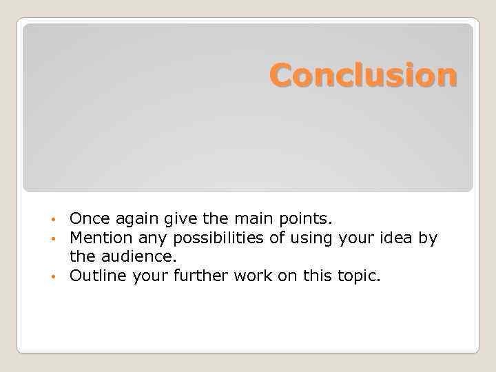 Conclusion Once again give the main points. Mention any possibilities of using your idea