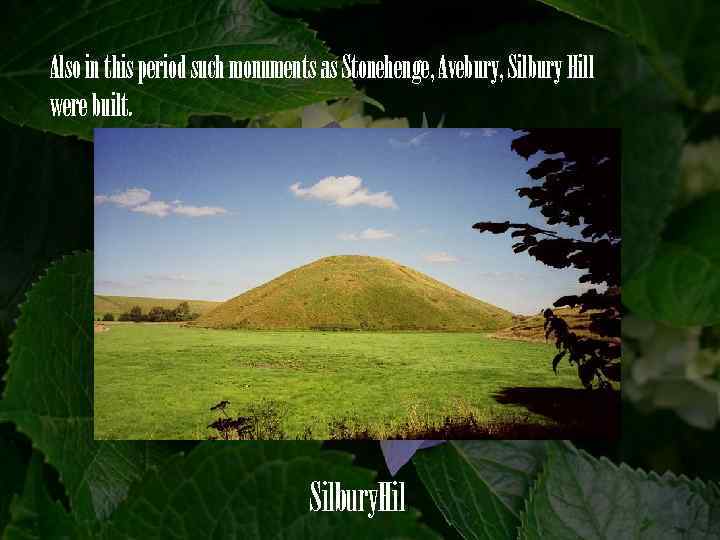 Also in this period such monuments as Stonehenge, Avebury, Silbury Hill were built. Silbury.