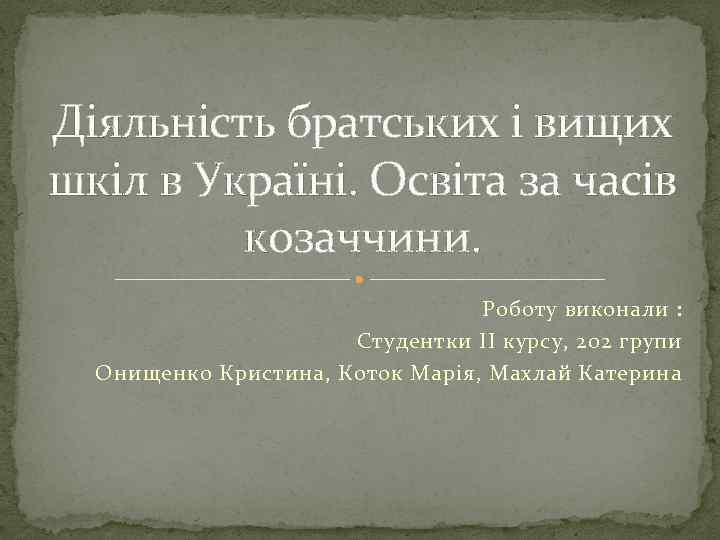 Діяльність братських і вищих шкіл в Україні. Освіта за часів козаччини. Роботу виконали :
