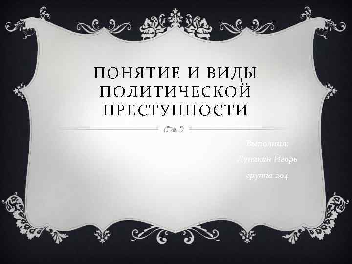 ПОНЯТИЕ И ВИДЫ ПОЛИТИЧЕСКОЙ ПРЕСТУПНОСТИ Выполнил: Лунякин Игорь группа 204 