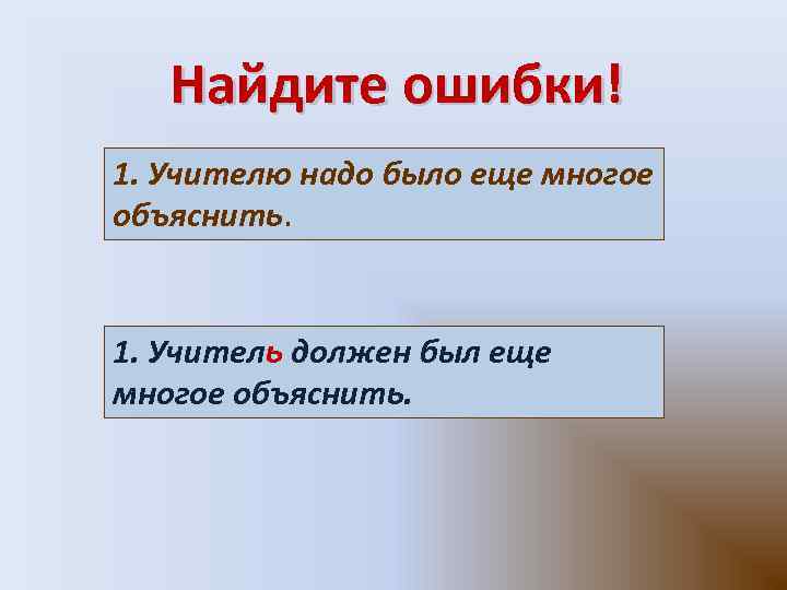 Найдите ошибки! 1. Учителю надо было еще многое объяснить. 1. Учитель должен был еще