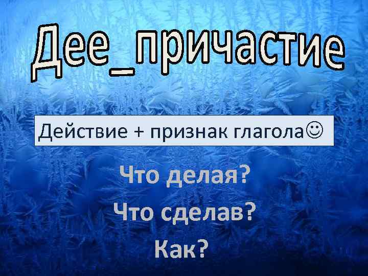 Действие + признак глагола Что делая? Что сделав? Как? 