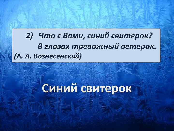  2) Что с Вами, синий свитерок? В глазах тревожный ветерок. (А. А. Вознесенский)