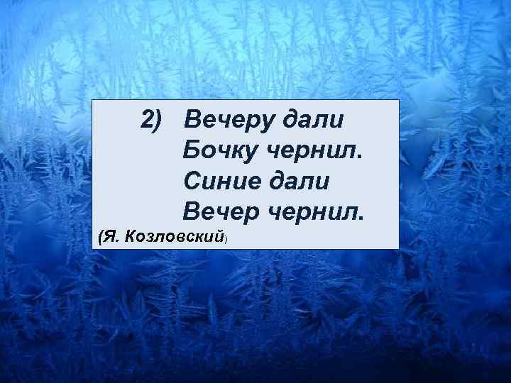  2) Вечеру дали Бочку чернил. Синие дали Вечер чернил. (Я. Козловский) 