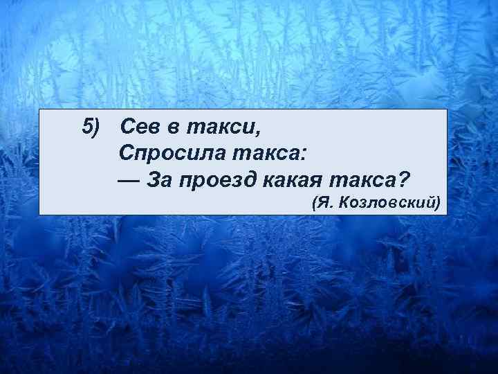  5) Сев в такси, Спросила такса: — За проезд какая такса? (Я. Козловский)