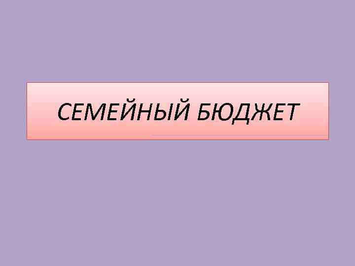 СЕМЕЙНЫЙ БЮДЖЕТ 
