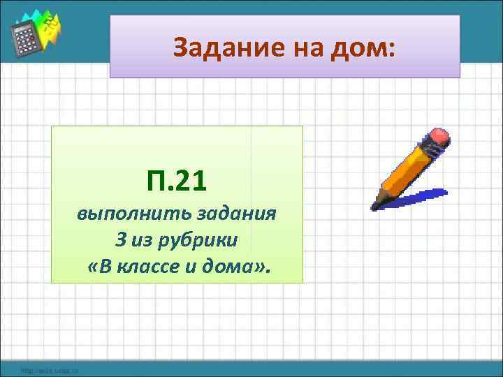 Задание на дом: П. 21 выполнить задания 3 из рубрики «В классе и дома»