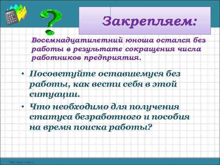 Закрепляем: Восемнадцатилетний юноша остался без работы в результате сокращения числа работников предприятия. • Посоветуйте