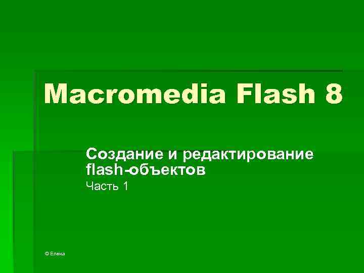 Macromedia Flash 8 Создание и редактирование flash-объектов Часть 1 © Елена 