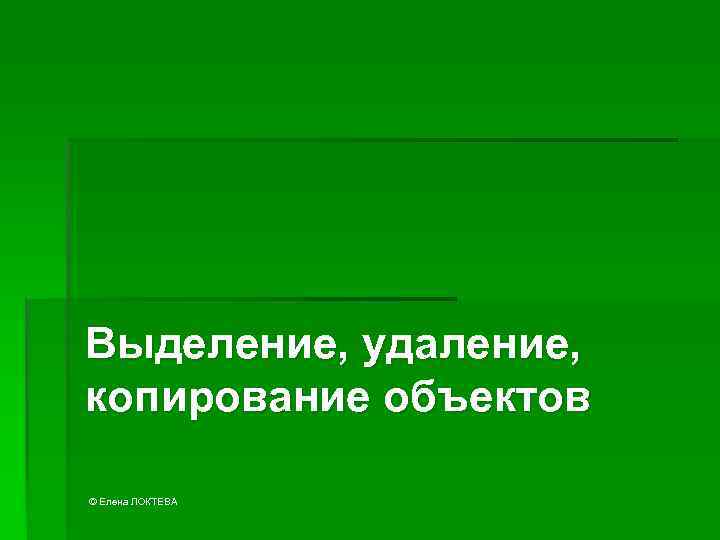 Выделение, удаление, копирование объектов © Елена ЛОКТЕВА 