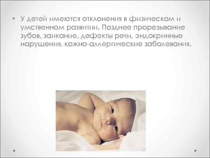  • У детей имеются отклонения в физическом и умственном развитии. Позднее прорезывание зубов,