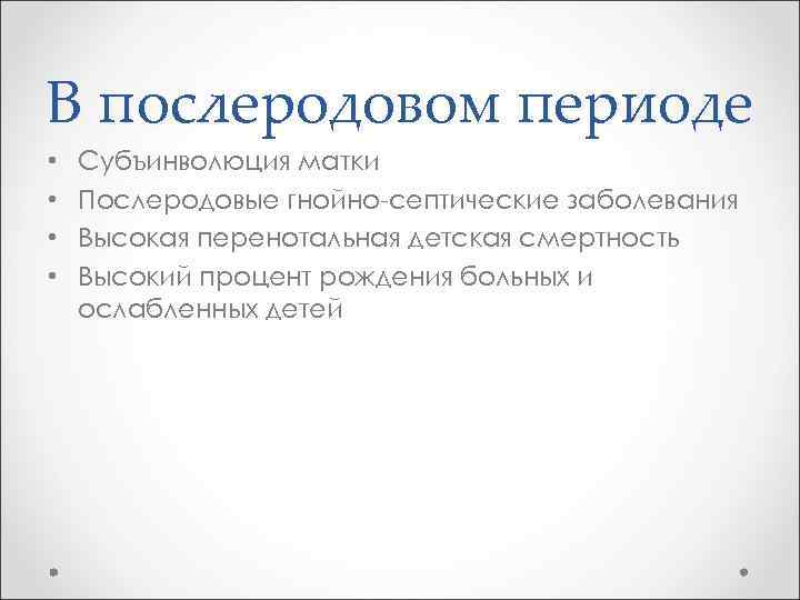 В послеродовом периоде • • Субъинволюция матки Послеродовые гнойно-септические заболевания Высокая перенотальная детская смертность
