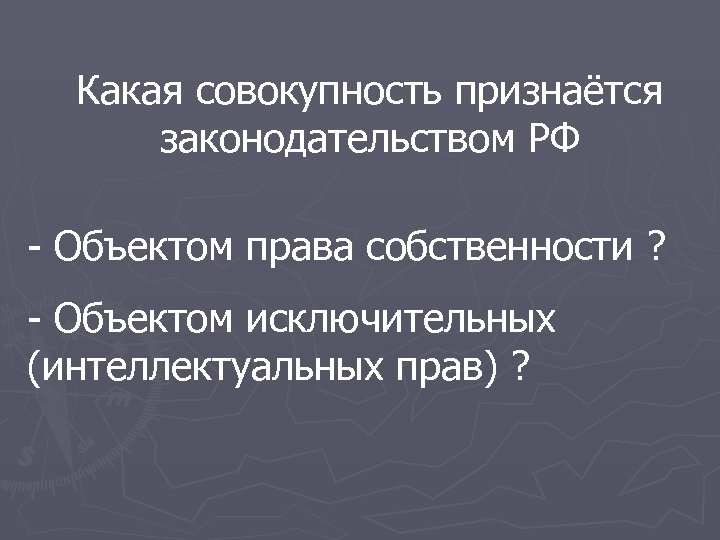 Какая совокупность признаётся законодательством РФ - Объектом права собственности ? - Объектом исключительных (интеллектуальных