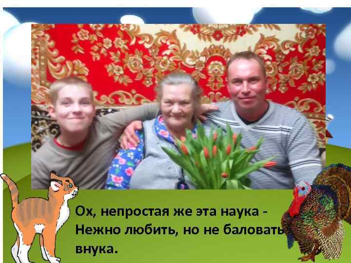 Ох, непростая же эта наука Нежно любить, но не баловать внука. 