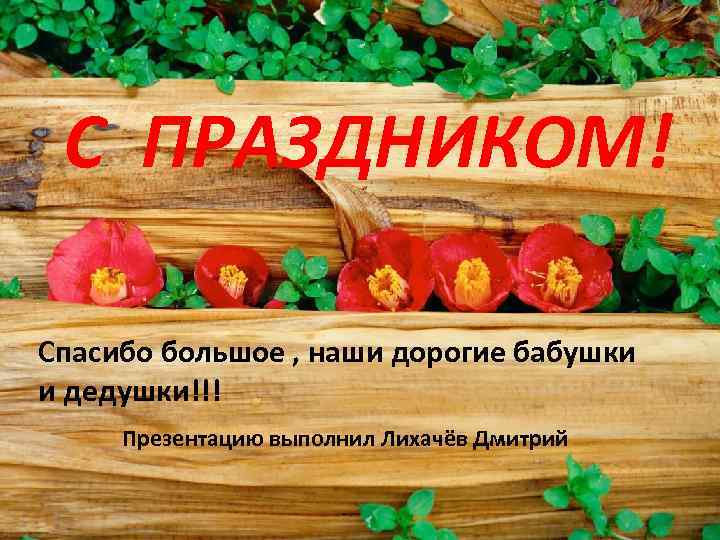 C ПРАЗДНИКОМ! Спасибо большое , наши дорогие бабушки и дедушки!!! Презентацию выполнил Лихачёв Дмитрий