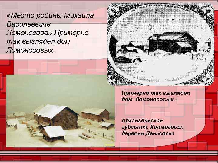  «Место родины Михаила Васильевича Ломоносова» Примерно так выглядел дом Ломоносовых. Архангельская губерния, Холмогоры,