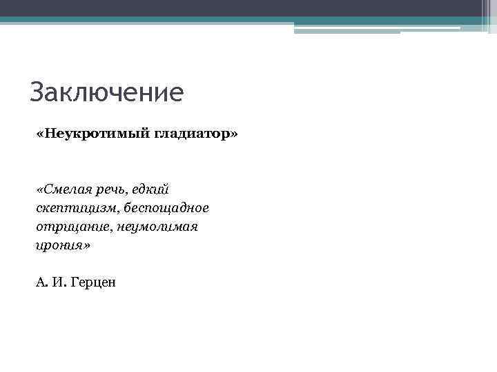 Заключение «Неукротимый гладиатор» «Смелая речь, едкий скептицизм, беспощадное отрицание, неумолимая ирония» А. И. Герцен