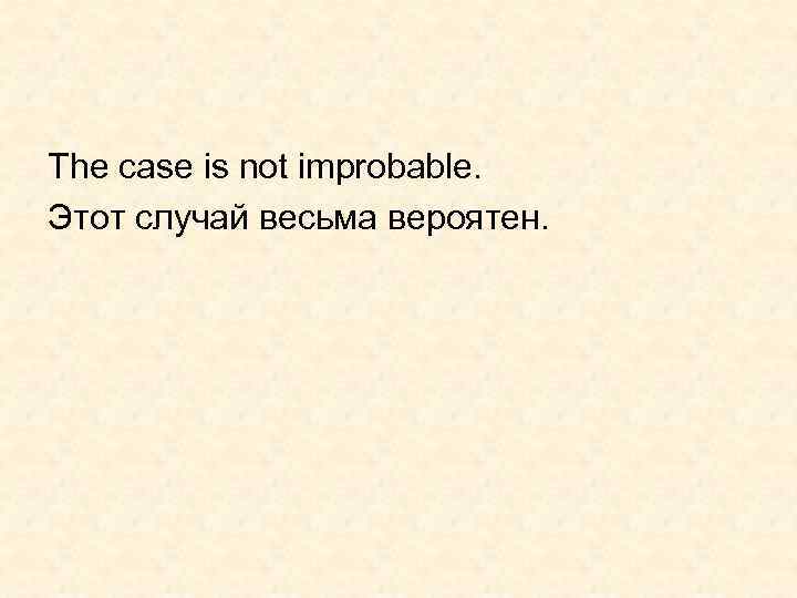 The case is not improbable. Этот случай весьма вероятен. 