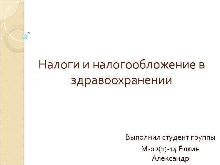 Налоги и налогообложение в здравоохранении Выполнил студент группы М-02(1)-14 Ёлкин Александр 