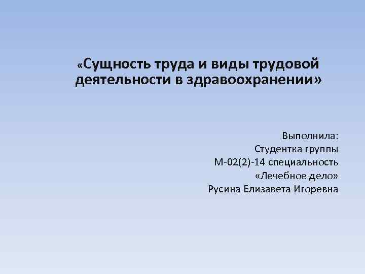  «Сущность труда и виды трудовой деятельности в здравоохранении» Выполнила: Студентка группы М-02(2)-14 специальность