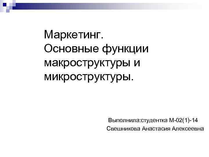 Маркетинг. Основные функции макроструктуры и микроструктуры. Выполнила: студентка М-02(1)-14 Свешникова Анастасия Алексеевна 