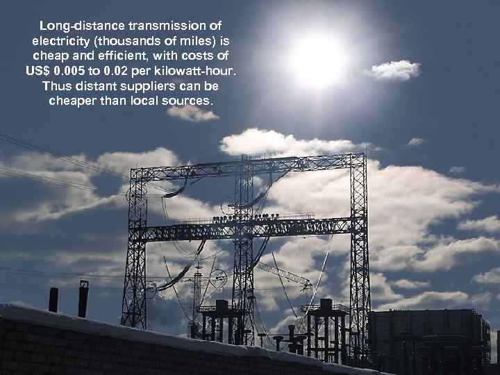Long-distance transmission of electricity (thousands of miles) is cheap and efficient, with costs of