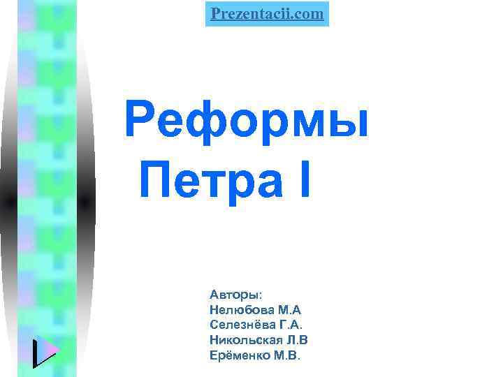 Prezentacii. com Реформы Петра I Авторы: Нелюбова М. А Селезнёва Г. А. Никольская Л.