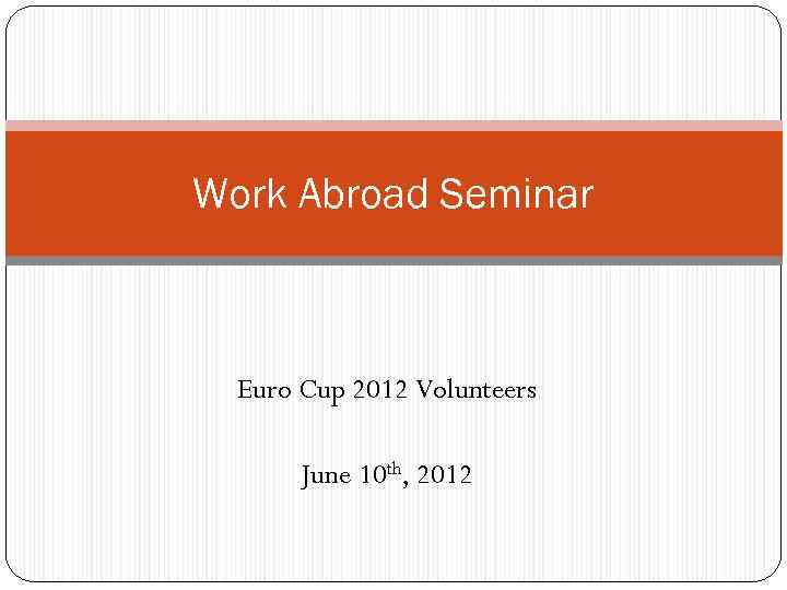 Work Abroad Seminar Euro Cup 2012 Volunteers June 10 th, 2012 