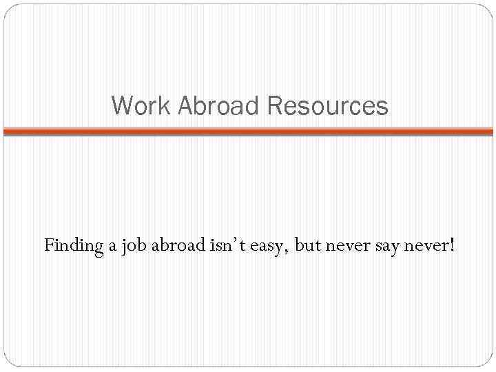 Work Abroad Resources Finding a job abroad isn’t easy, but never say never! 