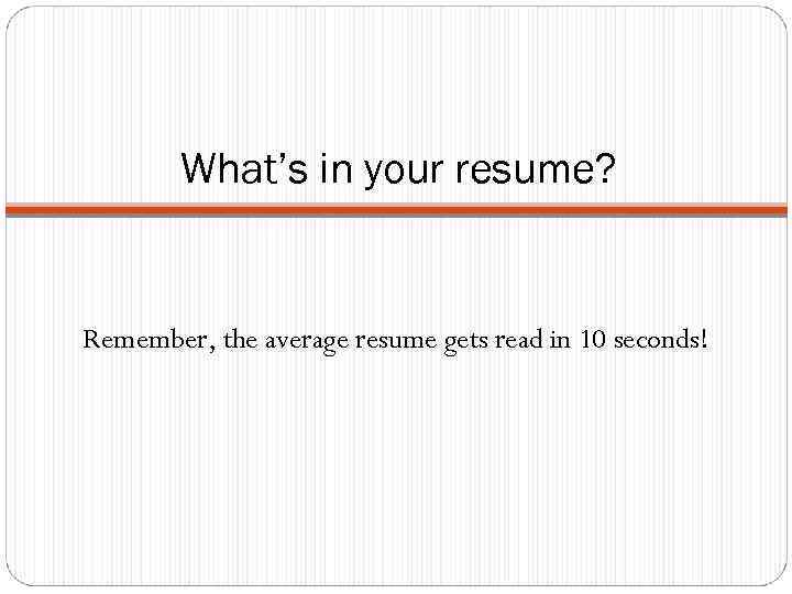 What’s in your resume? Remember, the average resume gets read in 10 seconds! 