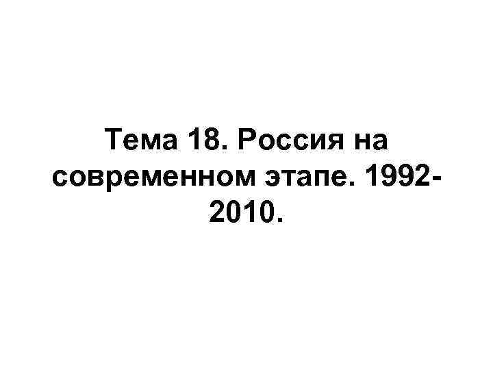 Тема 18. Россия на современном этапе. 19922010. 