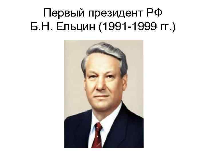 Первый президент РФ Б. Н. Ельцин (1991 -1999 гг. ) 