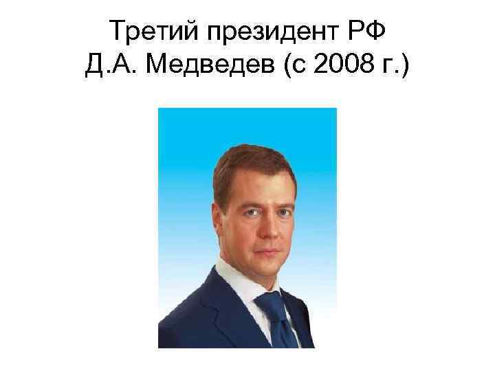 Третий президент РФ Д. А. Медведев (с 2008 г. ) 