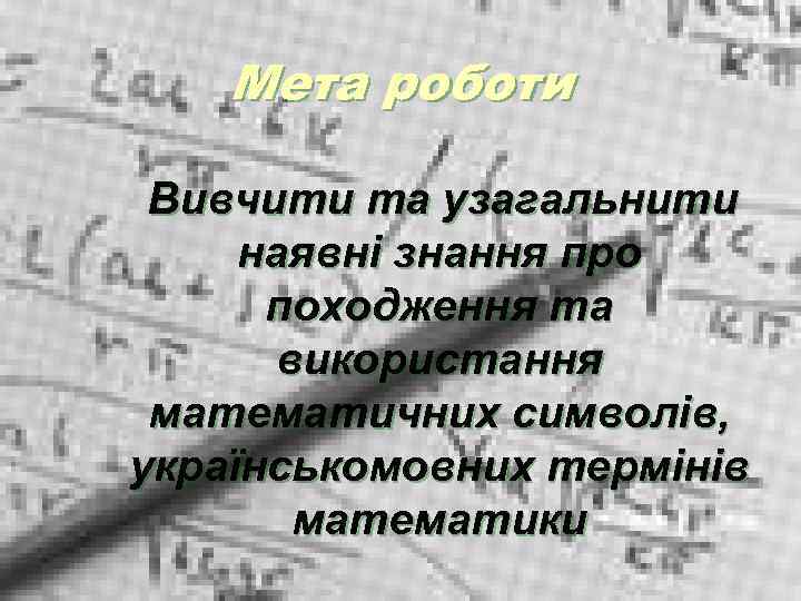 Мета роботи Вивчити та узагальнити наявні знання про походження та використання математичних символів, українськомовних