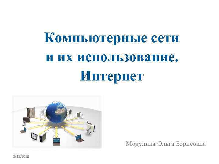 Компьютерные сети и их использование. Интернет Модулина Ольга Борисовна 2/11/2018 