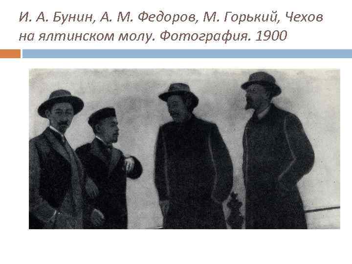 И. А. Бунин, А. М. Федоров, М. Горький, Чехов на ялтинском молу. Фотография. 1900