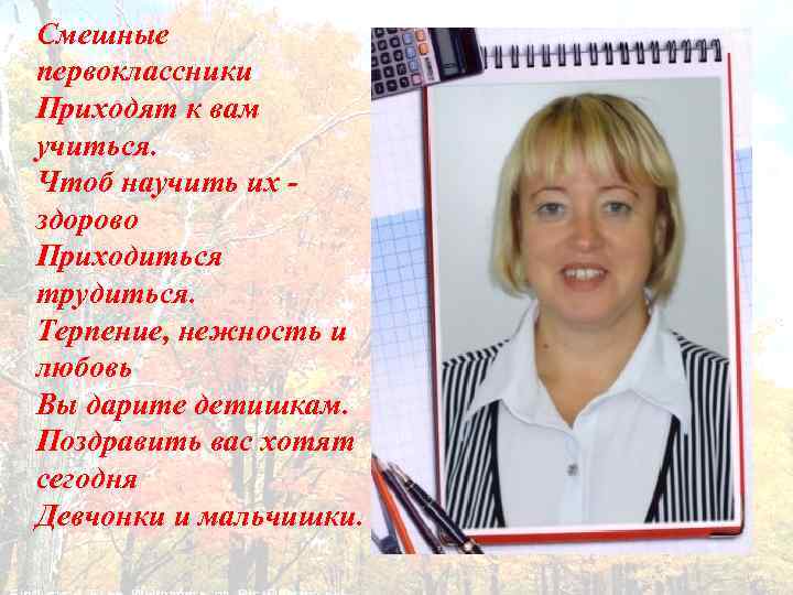 Смешные первоклассники Приходят к вам учиться. Чтоб научить их - здорово Приходиться трудиться. Терпение,