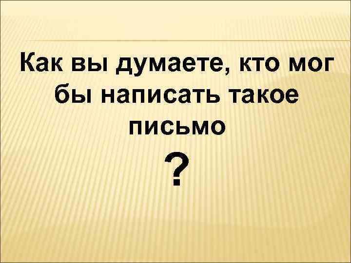 Как вы думаете, кто мог бы написать такое письмо ? 