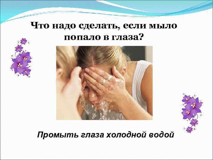 Что надо сделать, если мыло попало в глаза? Промыть глаза холодной водой 