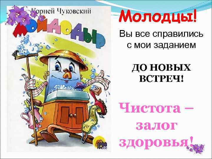 Молодцы! Вы все справились с мои заданием ДО НОВЫХ ВСТРЕЧ! Чистота – залог здоровья!