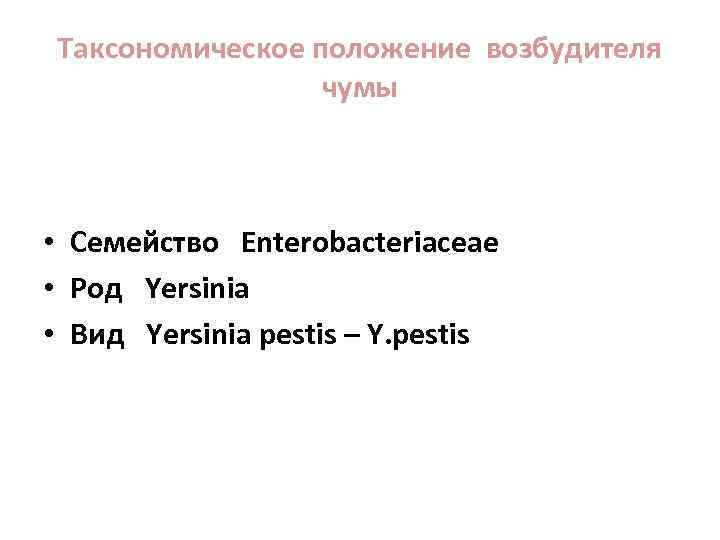 Таксономическое положение возбудителя чумы • Семейство Enterobacteriaceae • Род Yersinia • Вид Yersinia pestis