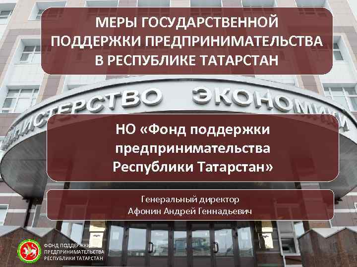 МЕРЫ ГОСУДАРСТВЕННОЙ ПОДДЕРЖКИ ПРЕДПРИНИМАТЕЛЬСТВА В РЕСПУБЛИКЕ ТАТАРСТАН НО «Фонд поддержки предпринимательства Республики Татарстан» Генеральный