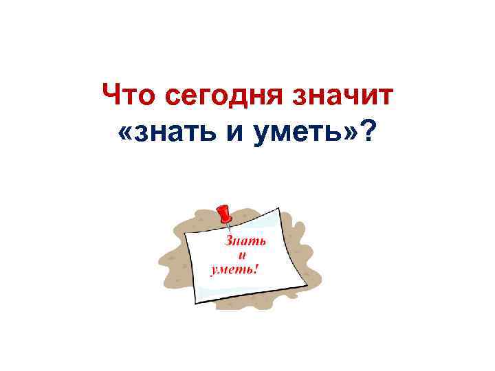 Что сегодня значит «знать и уметь» ? 