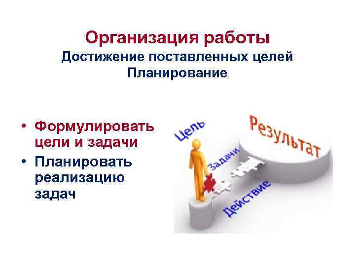 Организация работы Достижение поставленных целей Планирование • Формулировать цели и задачи • Планировать реализацию