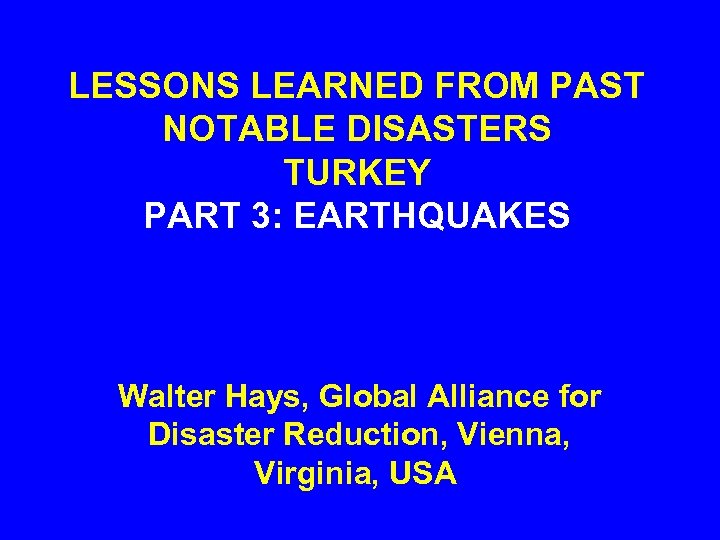 LESSONS LEARNED FROM PAST NOTABLE DISASTERS TURKEY PART 3: EARTHQUAKES Walter Hays, Global Alliance