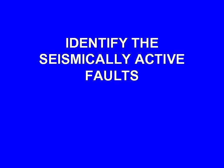 IDENTIFY THE SEISMICALLY ACTIVE FAULTS 