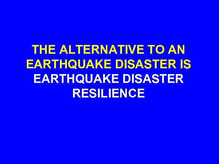 THE ALTERNATIVE TO AN EARTHQUAKE DISASTER IS EARTHQUAKE DISASTER RESILIENCE 