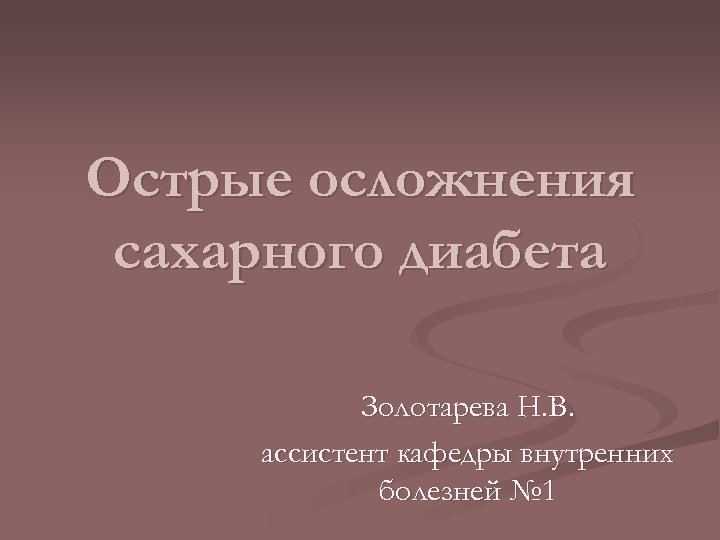 Острые осложнения сахарного диабета Золотарева Н. В. ассистент кафедры внутренних болезней № 1 